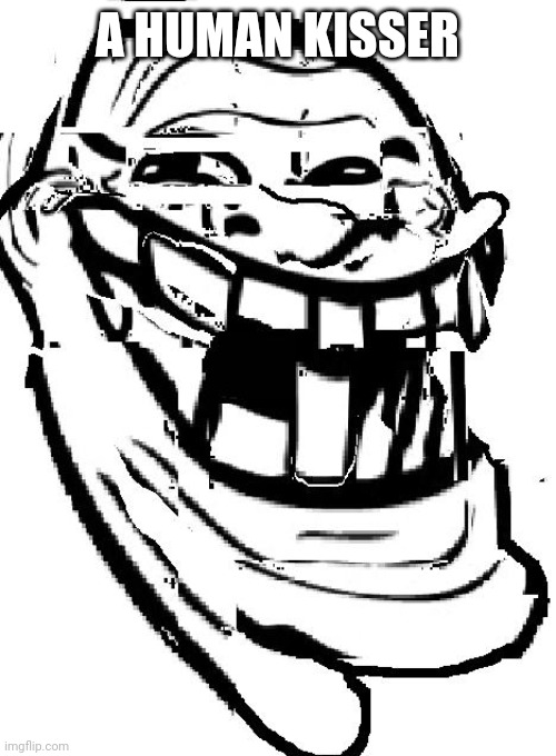 warped troll face | A HUMAN KISSER | image tagged in warped troll face | made w/ Imgflip meme maker