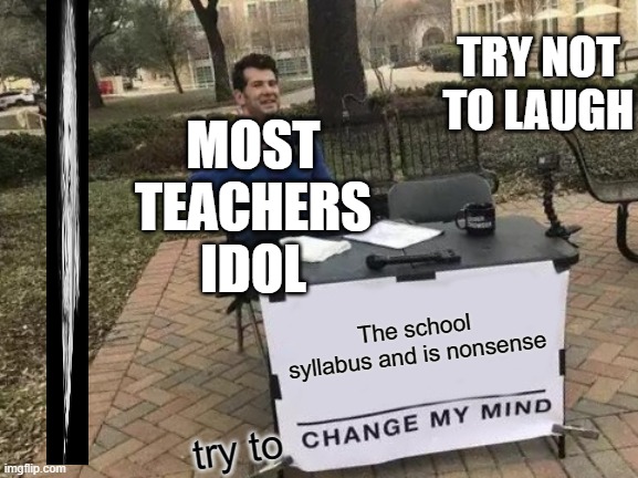 Change My Mind Meme | TRY NOT TO LAUGH; MOST TEACHERS IDOL; The school syllabus and is nonsense; try to | image tagged in memes,change my mind | made w/ Imgflip meme maker