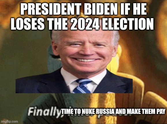 PRESIDENT BIDEN IF HE LOSES THE 2024 ELECTION; TIME TO NUKE RUSSIA AND MAKE THEM PAY | made w/ Imgflip meme maker