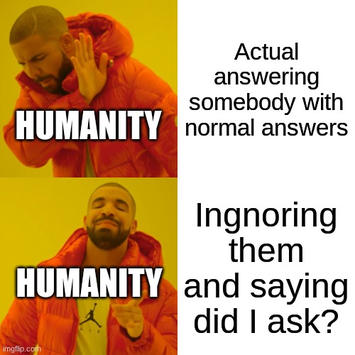 Drake Hotline Bling | Actual answering somebody with normal answers; HUMANITY; Ingnoring them and saying did I ask? HUMANITY | image tagged in memes,drake hotline bling | made w/ Imgflip meme maker