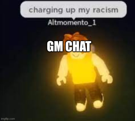 gm | GM CHAT | image tagged in racist | made w/ Imgflip meme maker