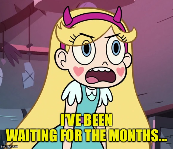 Star Butterfly frustrated | I’VE BEEN WAITING FOR THE MONTHS… | image tagged in star butterfly frustrated | made w/ Imgflip meme maker