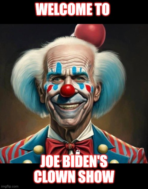 Joe biden's clown show | WELCOME TO; JOE BIDEN'S CLOWN SHOW | image tagged in clown show,joe biden | made w/ Imgflip meme maker
