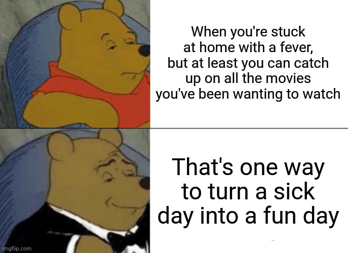 Fever turn into fun day | When you're stuck at home with a fever, but at least you can catch up on all the movies you've been wanting to watch; That's one way to turn a sick day into a fun day | image tagged in memes,tuxedo winnie the pooh | made w/ Imgflip meme maker