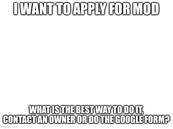 I WANT TO APPLY FOR MOD; WHAT IS THE BEST WAY TO DO IT, CONTACT AN OWNER OR DO THE GOOGLE FORM? | made w/ Imgflip meme maker