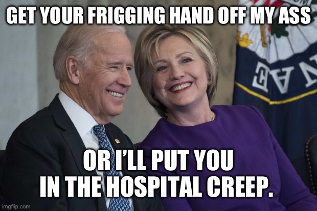 Biden and Hillary | GET YOUR FRIGGING HAND OFF MY ASS; OR I’LL PUT YOU IN THE HOSPITAL CREEP. | image tagged in biden and hillary | made w/ Imgflip meme maker