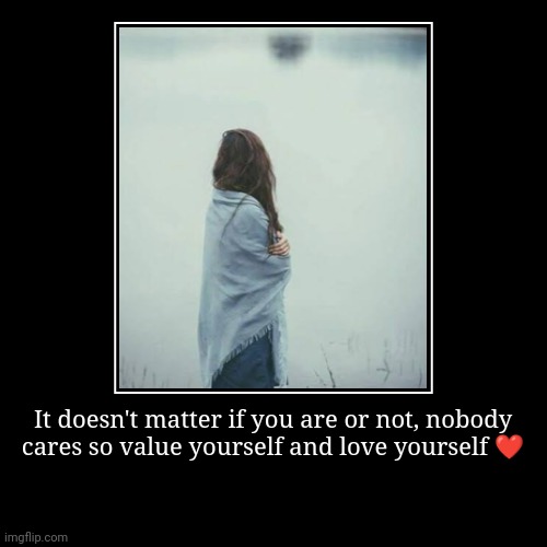 It doesn't matter if you are or not, nobody cares so value yourself and love yourself ❤️ | | image tagged in demotivationals | made w/ Imgflip demotivational maker