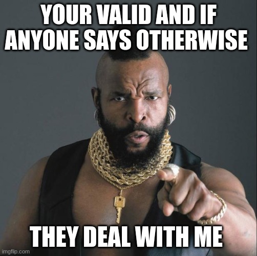 BA Baracus Pointing | YOUR VALID AND IF ANYONE SAYS OTHERWISE; THEY DEAL WITH ME | image tagged in ba baracus pointing | made w/ Imgflip meme maker