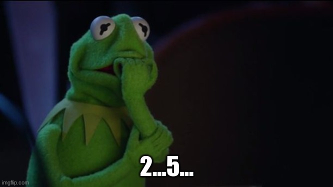 Kermit worried face | 2...5... | image tagged in kermit worried face | made w/ Imgflip meme maker