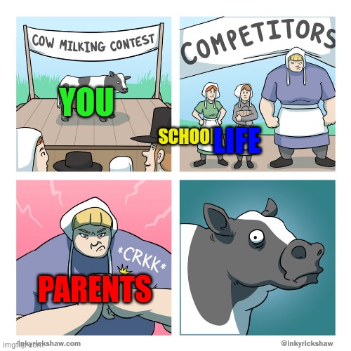 cow milking contest | YOU; SCHOOL; LIFE; PARENTS | image tagged in cow milking contest | made w/ Imgflip meme maker