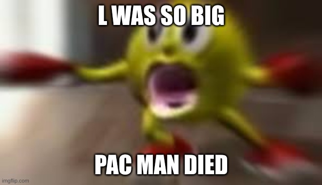 Here comes pacman | L WAS SO BIG PAC MAN DIED | image tagged in here comes pacman | made w/ Imgflip meme maker