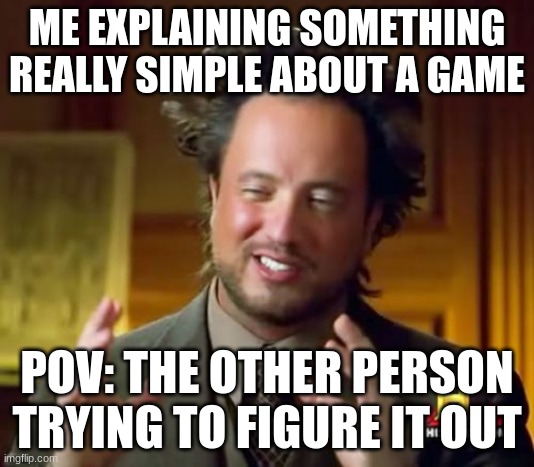 Me and A Testl | ME EXPLAINING SOMETHING REALLY SIMPLE ABOUT A GAME; POV: THE OTHER PERSON TRYING TO FIGURE IT OUT | image tagged in memes,ancient aliens | made w/ Imgflip meme maker