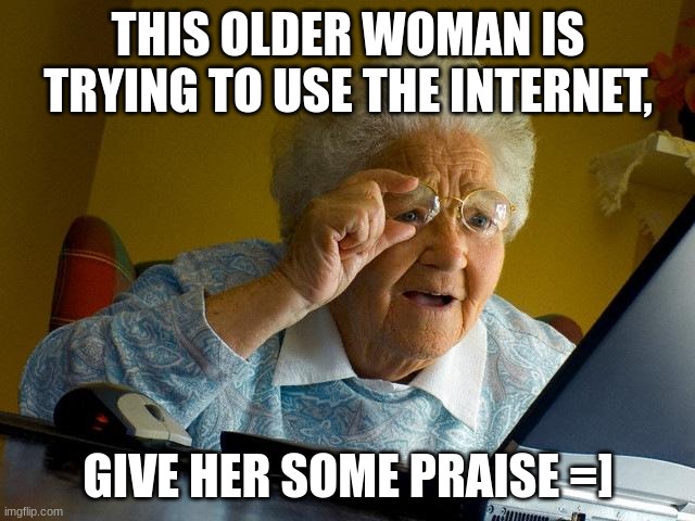 Grandma Finds The Internet | THIS OLDER WOMAN IS TRYING TO USE THE INTERNET, GIVE HER SOME PRAISE =] | image tagged in memes,grandma finds the internet | made w/ Imgflip meme maker