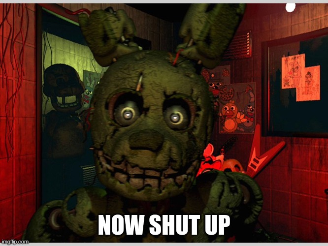 Spring trap  | NOW SHUT UP | image tagged in spring trap | made w/ Imgflip meme maker
