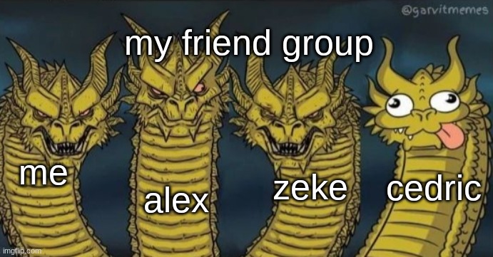 4 headed dragon | me alex zeke cedric my friend group | image tagged in 4 headed dragon | made w/ Imgflip meme maker