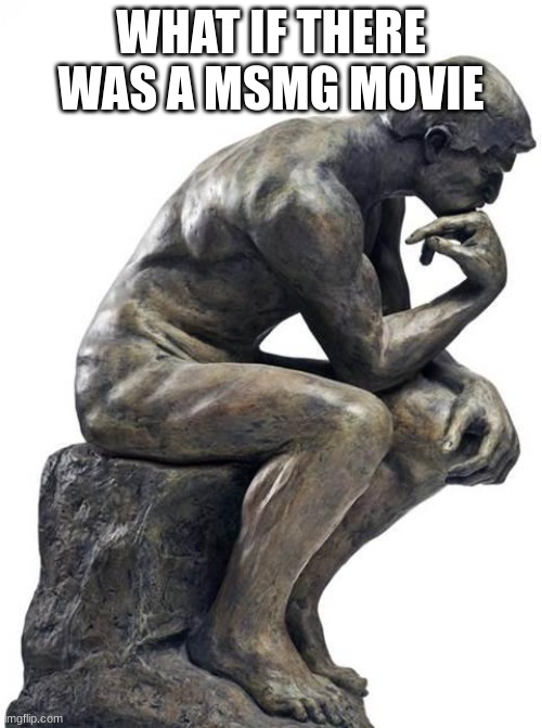 Thinking Man Statue | WHAT IF THERE WAS A MSMG MOVIE | image tagged in thinking man statue | made w/ Imgflip meme maker