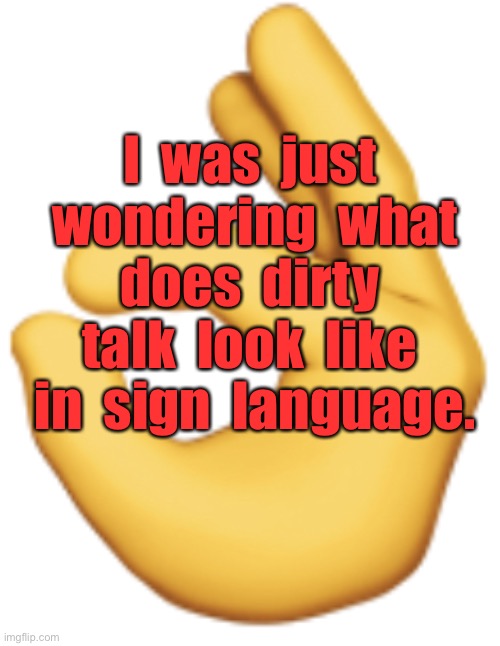 Sign language | I  was  just  wondering  what  does  dirty  talk  look  like  in  sign  language. | image tagged in ok sign language,just wondering,what dirty talk,in sign language | made w/ Imgflip meme maker