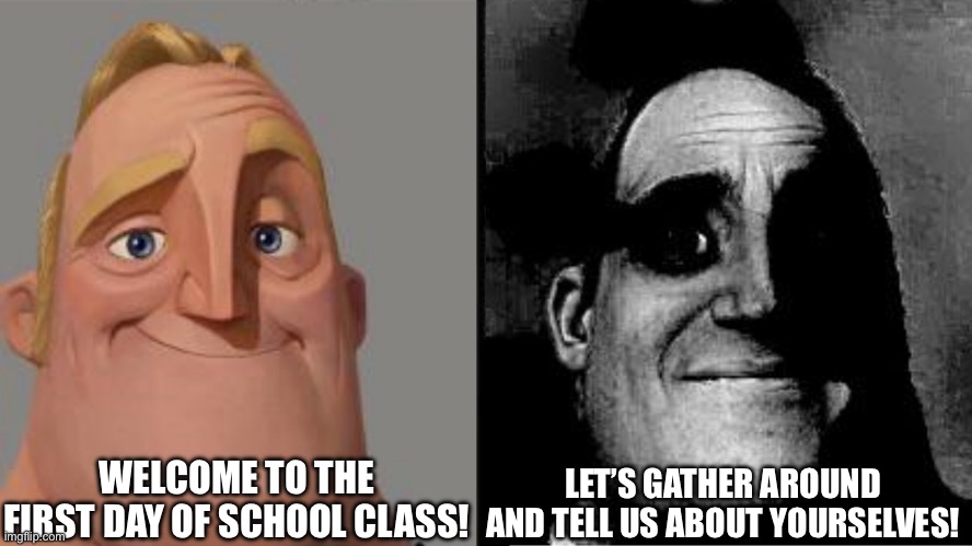 Traumatized Mr. Incredible | WELCOME TO THE FIRST DAY OF SCHOOL CLASS! LET’S GATHER AROUND AND TELL US ABOUT YOURSELVES! | image tagged in traumatized mr incredible | made w/ Imgflip meme maker