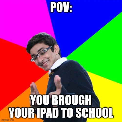 i never did cus i didnt want it to break | POV:; YOU BROUGHT YOUR IPAD TO SCHOOL | image tagged in memes,subtle pickup liner | made w/ Imgflip meme maker