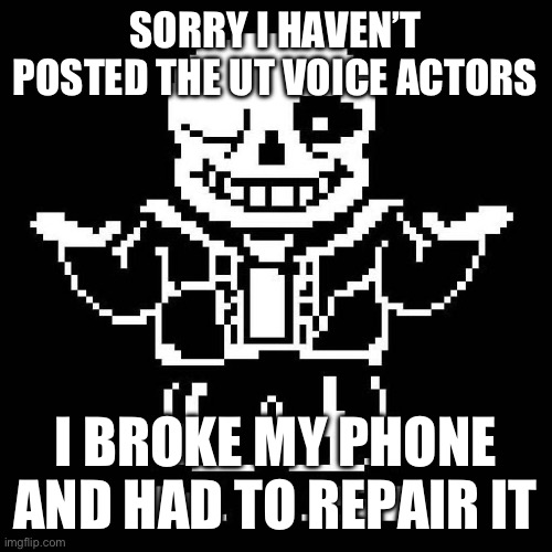 Sorry guys | SORRY I HAVEN’T POSTED THE UT VOICE ACTORS; I BROKE MY PHONE AND HAD TO REPAIR IT | image tagged in sans undertale | made w/ Imgflip meme maker