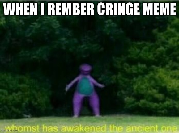 Whomst has awakened the ancient one | WHEN I REMBER CRINGE MEME | image tagged in whomst has awakened the ancient one | made w/ Imgflip meme maker