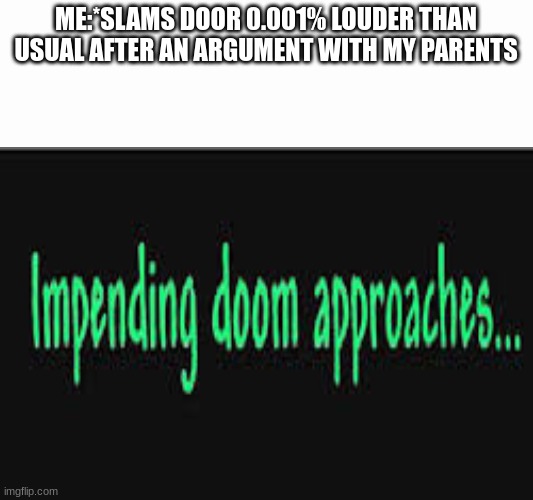 IM DEAD | ME:*SLAMS DOOR 0.001% LOUDER THAN USUAL AFTER AN ARGUMENT WITH MY PARENTS | image tagged in impending doom approaches | made w/ Imgflip meme maker