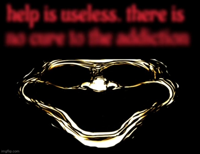 Help is useless. There is no cure to the addiction | image tagged in help is useless there is no cure to the addiction | made w/ Imgflip meme maker