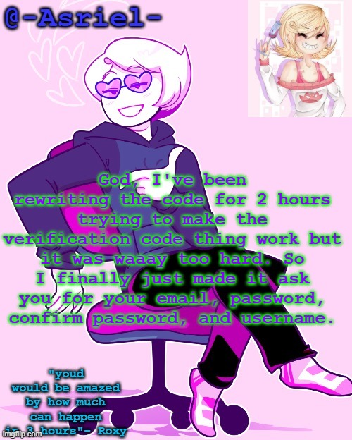 It's still very basic-looking | God, I've been rewriting the code for 2 hours trying to make the verification code thing work but it was waaay too hard. So I finally just made it ask you for your email, password, confirm password, and username. | image tagged in asriel's roxy temp | made w/ Imgflip meme maker