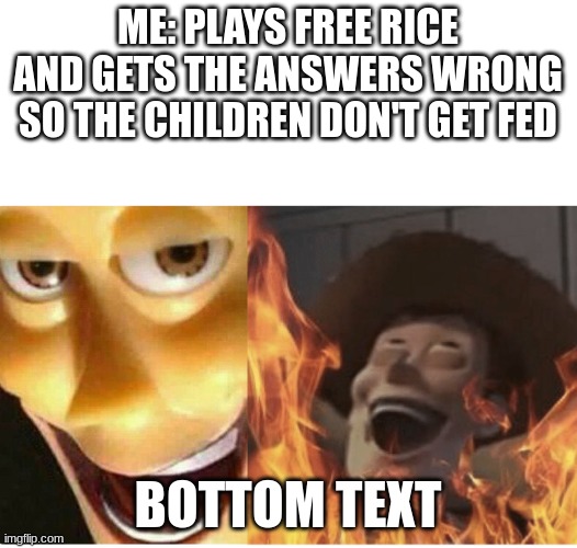 Fire Woody | ME: PLAYS FREE RICE AND GETS THE ANSWERS WRONG SO THE CHILDREN DON'T GET FED; BOTTOM TEXT | image tagged in fire woody | made w/ Imgflip meme maker
