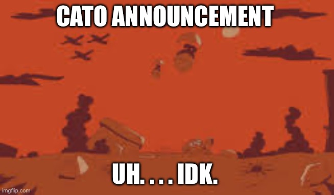 Cato announcement | CATO ANNOUNCEMENT; UH. . . . IDK. | image tagged in cato announcement | made w/ Imgflip meme maker