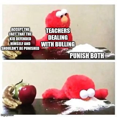 Is it relatable? | TEACHERS DEALING WITH BULLING; ACCEPT THE FACT THAT THE KID DEFENDED HIMSELF AND SHOULDN'T BE PUNISHED; PUNISH BOTH | image tagged in elmo cocaine | made w/ Imgflip meme maker