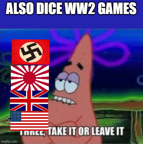 Title or whatever | ALSO DICE WW2 GAMES | image tagged in three take it or leave it | made w/ Imgflip meme maker