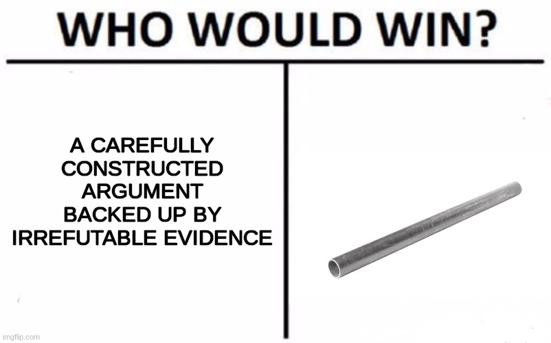 Who Would Win? Meme | A CAREFULLY CONSTRUCTED ARGUMENT BACKED UP BY IRREFUTABLE EVIDENCE | image tagged in memes,who would win | made w/ Imgflip meme maker