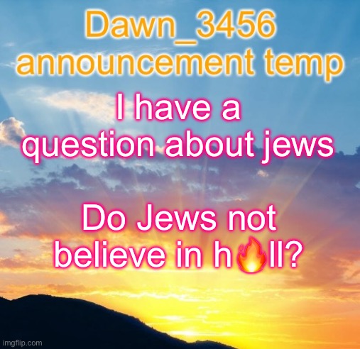 Dawn_3456 announcement | I have a question about jews; Do Jews not believe in h🔥ll? | image tagged in dawn_3456 announcement | made w/ Imgflip meme maker