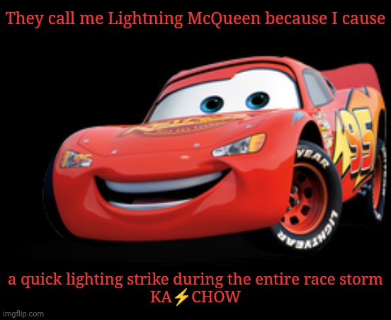 Lightning McQueen | They call me Lightning McQueen because I cause; a quick lighting strike during the entire race storm
KA⚡CHOW | image tagged in lightning mcqueen,lightning,kachow,memes,cars,car | made w/ Imgflip meme maker