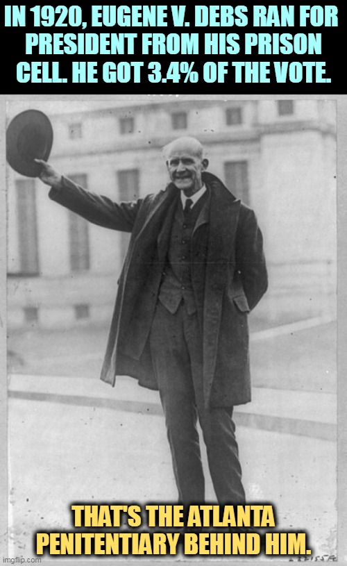 Paying attention, Donnie? | IN 1920, EUGENE V. DEBS RAN FOR 
PRESIDENT FROM HIS PRISON CELL. HE GOT 3.4% OF THE VOTE. THAT'S THE ATLANTA PENITENTIARY BEHIND HIM. | image tagged in presidential candidates,prison | made w/ Imgflip meme maker