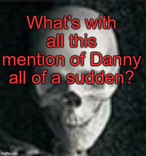 . | What's with all this mention of Danny all of a sudden? | image tagged in skull | made w/ Imgflip meme maker