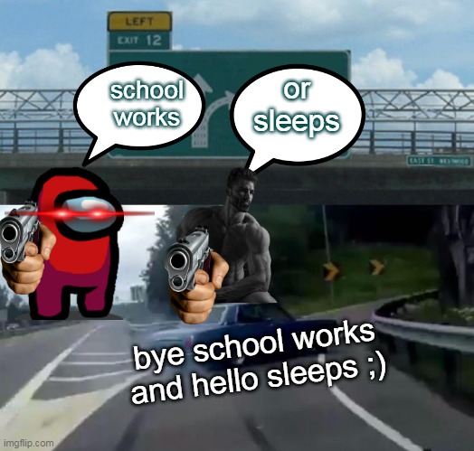 i leave school i go to sleep | school works; or sleeps; bye school works and hello sleeps ;) | image tagged in memes,left exit 12 off ramp | made w/ Imgflip meme maker