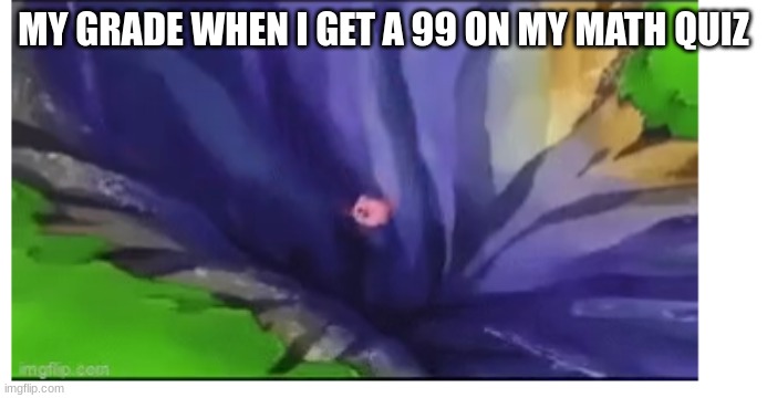 relatable | MY GRADE WHEN I GET A 99 ON MY MATH QUIZ | image tagged in kirby | made w/ Imgflip meme maker