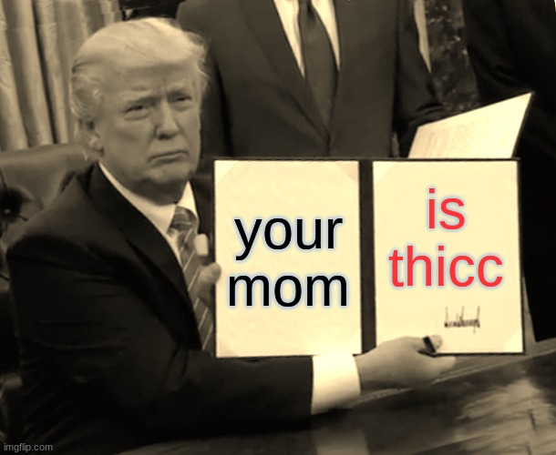 hehe >:) | your mom; is thicc | image tagged in memes,trump bill signing | made w/ Imgflip meme maker