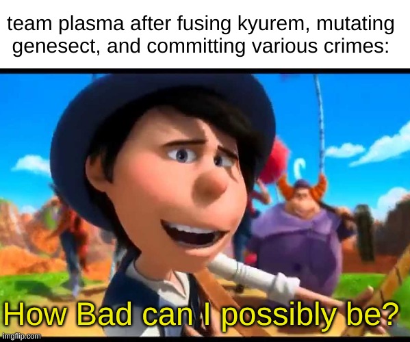 team plasma... (insert clever title/punchline) | team plasma after fusing kyurem, mutating genesect, and committing various crimes:; How Bad can I possibly be? | image tagged in how bad can i be,pokemon,the lorax | made w/ Imgflip meme maker