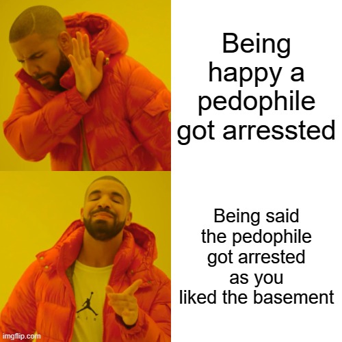 Drake Hotline Bling Meme | Being happy a pedophile got arressted; Being said the pedophile got arrested as you liked the basement | image tagged in memes,drake hotline bling | made w/ Imgflip meme maker