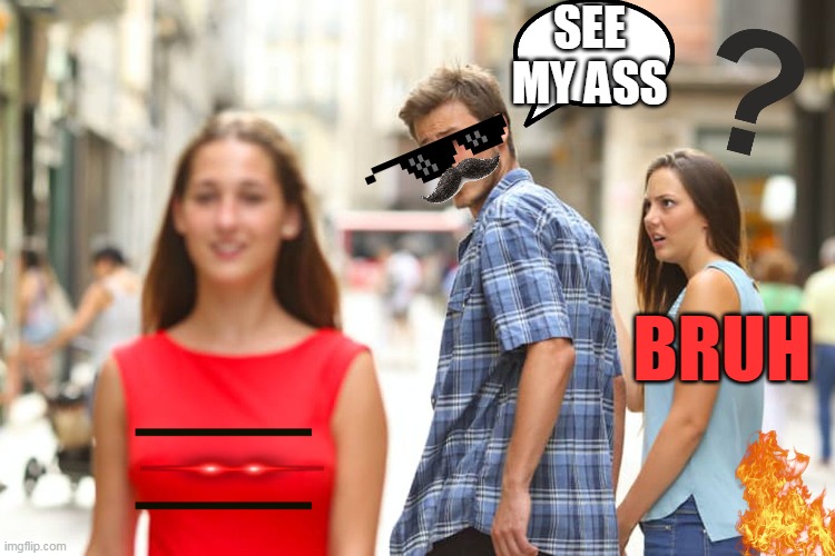 See my ass! | SEE MY ASS; BRUH | image tagged in memes,distracted boyfriend | made w/ Imgflip meme maker