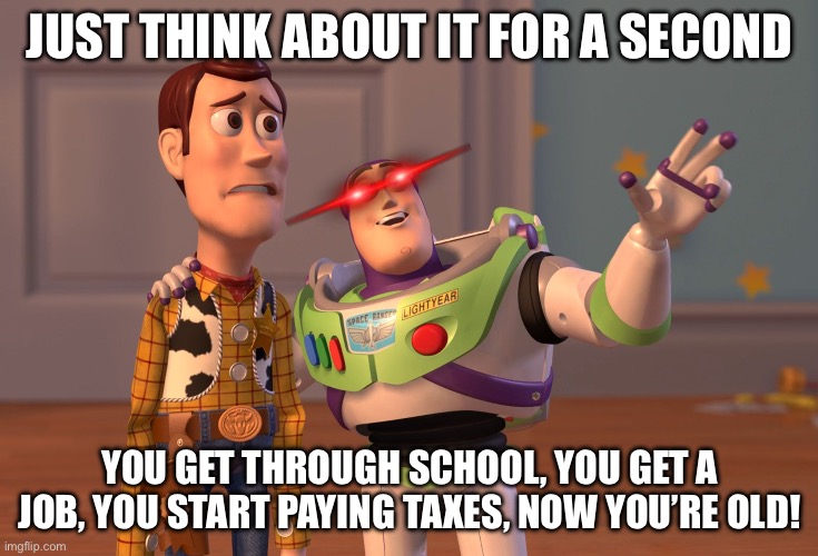 School sucks | JUST THINK ABOUT IT FOR A SECOND; YOU GET THROUGH SCHOOL, YOU GET A JOB, YOU START PAYING TAXES, NOW YOU’RE OLD! | image tagged in memes,x x everywhere | made w/ Imgflip meme maker