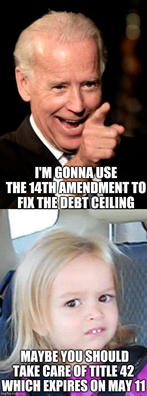 No Priorities | I'M GONNA USE THE 14TH AMENDMENT TO FIX THE DEBT CEILING; MAYBE YOU SHOULD TAKE CARE OF TITLE 42 WHICH EXPIRES ON MAY 11 | image tagged in memes,smilin biden,confused little girl,joe,liberals,leftists | made w/ Imgflip meme maker