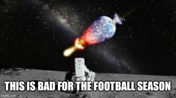 astronaut watch earth explode | THIS IS BAD FOR THE FOOTBALL SEASON | image tagged in astronaut watch earth explode | made w/ Imgflip meme maker
