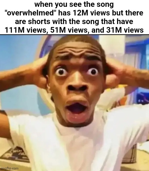 FR | when you see the song "overwhelmed" has 12M views but there are shorts with the song that have 111M views, 51M views, and 31M views | image tagged in surprised black guy | made w/ Imgflip meme maker