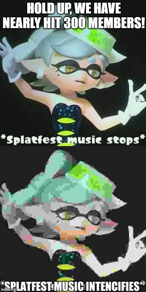 This calls for a celebration, don't you think? | HOLD UP, WE HAVE NEARLY HIT 300 MEMBERS! | image tagged in splatfest music stops then intencifies | made w/ Imgflip meme maker
