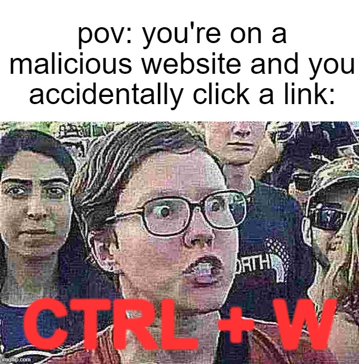NOTHING IS SAFE | pov: you're on a malicious website and you accidentally click a link:; CTRL + W | image tagged in funny,memes,ctrl,oh no,shit,triggered liberal | made w/ Imgflip meme maker