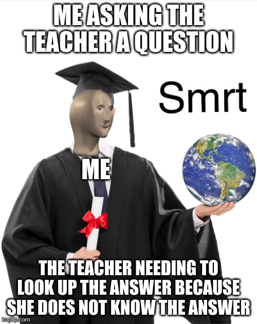 smrt | ME ASKING THE TEACHER A QUESTION; ME; THE TEACHER NEEDING TO LOOK UP THE ANSWER BECAUSE SHE DOES NOT KNOW THE ANSWER | image tagged in meme man smart | made w/ Imgflip meme maker